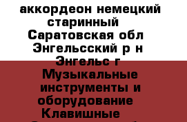 аккордеон немецкий старинный  - Саратовская обл., Энгельсский р-н, Энгельс г. Музыкальные инструменты и оборудование » Клавишные   . Саратовская обл.